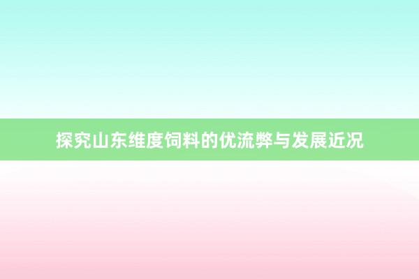 探究山东维度饲料的优流弊与发展近况
